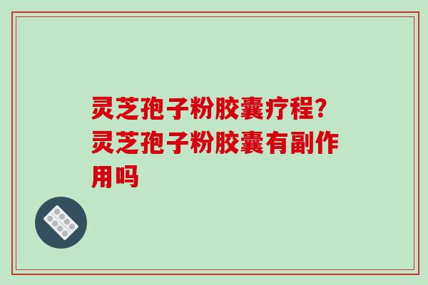灵芝孢子粉胶囊疗程？灵芝孢子粉胶囊有副作用吗