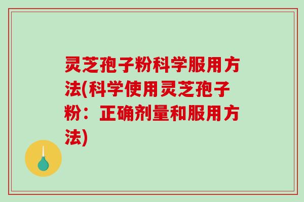 灵芝孢子粉科学服用方法(科学使用灵芝孢子粉：正确剂量和服用方法)
