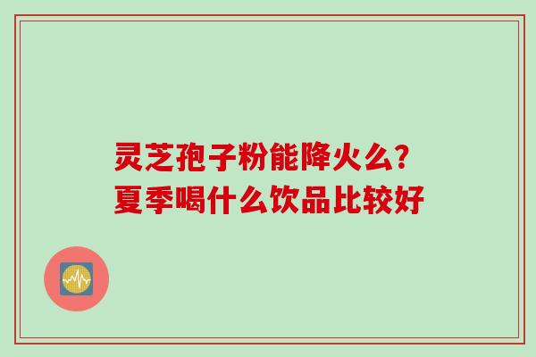 灵芝孢子粉能降火么？夏季喝什么饮品比较好