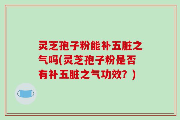 灵芝孢子粉能补五脏之气吗(灵芝孢子粉是否有补五脏之气功效？)
