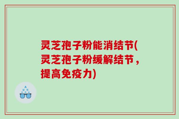 灵芝孢子粉能消结节(灵芝孢子粉缓解结节，提高免疫力)