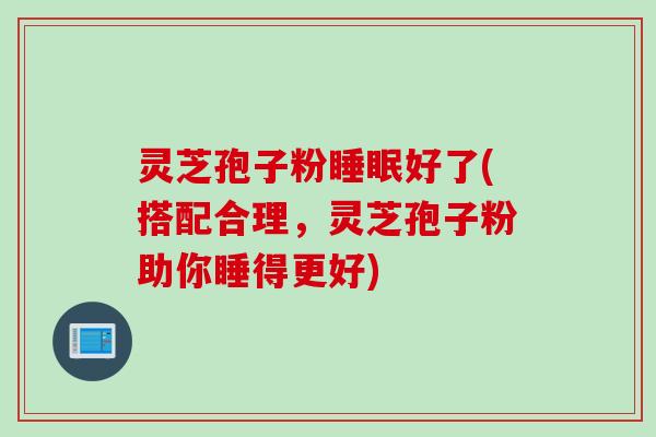 灵芝孢子粉睡眠好了(搭配合理，灵芝孢子粉助你睡得更好)