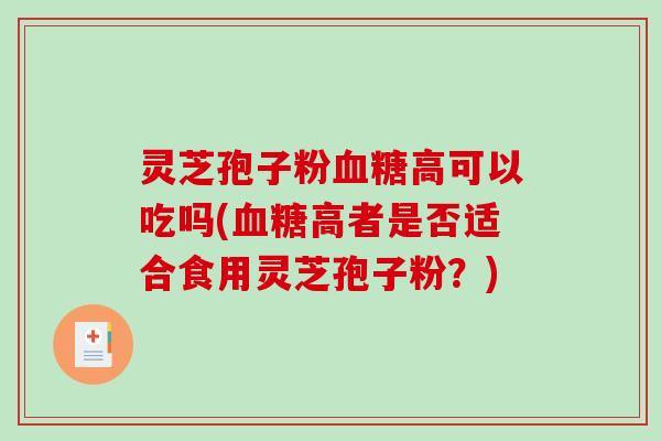 灵芝孢子粉血糖高可以吃吗(血糖高者是否适合食用灵芝孢子粉？)