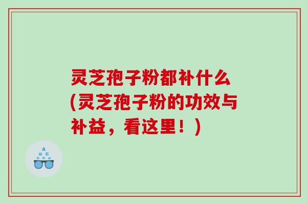 灵芝孢子粉都补什么 (灵芝孢子粉的功效与补益，看这里！)