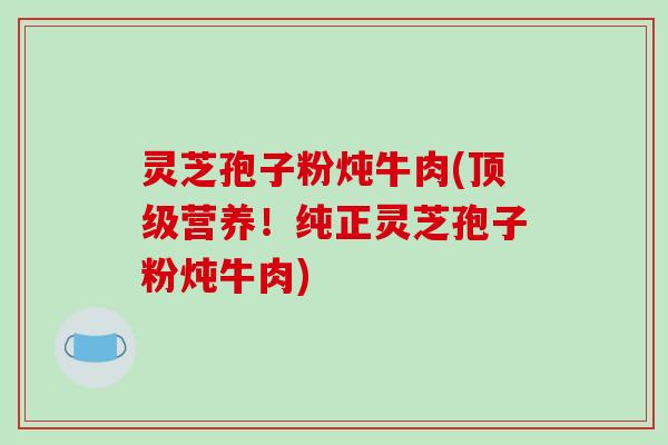 灵芝孢子粉炖牛肉(顶级营养！纯正灵芝孢子粉炖牛肉)