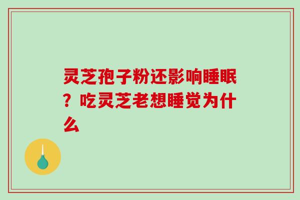 灵芝孢子粉还影响睡眠？吃灵芝老想睡觉为什么
