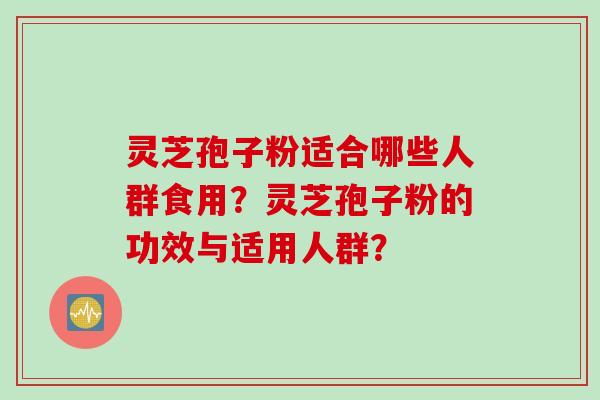 灵芝孢子粉适合哪些人群食用？灵芝孢子粉的功效与适用人群？