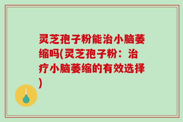 灵芝孢子粉能治小脑萎缩吗(灵芝孢子粉：治疗小脑萎缩的有效选择)
