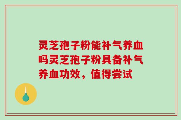 灵芝孢子粉能补气养血吗灵芝孢子粉具备补气养血功效，值得尝试