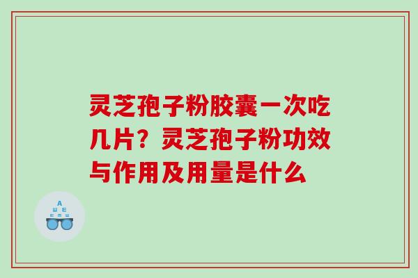 灵芝孢子粉胶囊一次吃几片？灵芝孢子粉功效与作用及用量是什么