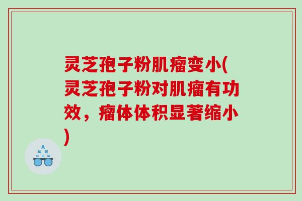 灵芝孢子粉肌瘤变小(灵芝孢子粉对肌瘤有功效，瘤体体积显著缩小)