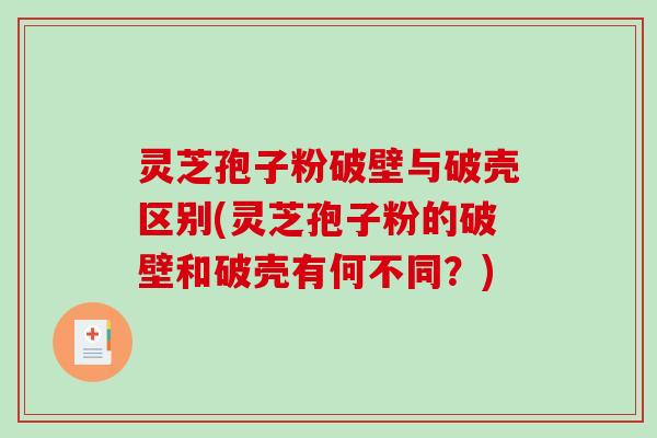 灵芝孢子粉破壁与破壳区别(灵芝孢子粉的破壁和破壳有何不同？)