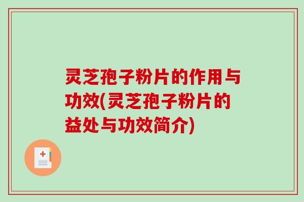 灵芝孢子粉片的作用与功效(灵芝孢子粉片的益处与功效简介)
