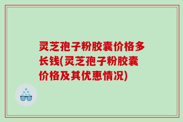 灵芝孢子粉胶囊价格多长钱(灵芝孢子粉胶囊价格及其优惠情况)