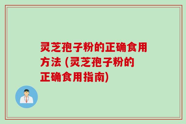灵芝孢子粉的正确食用方法 (灵芝孢子粉的正确食用指南)