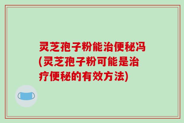 灵芝孢子粉能治便秘冯(灵芝孢子粉可能是治疗便秘的有效方法)