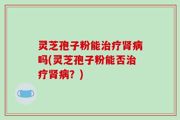 灵芝孢子粉能吗(灵芝孢子粉能否?) 灵芝孢子粉能吗(灵芝孢子粉能否?)