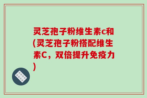 灵芝孢子粉维生素c和(灵芝孢子粉搭配维生素C，双倍提升免疫力)