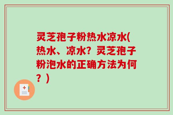 灵芝孢子粉热水凉水(热水、凉水？灵芝孢子粉泡水的正确方法为何？)