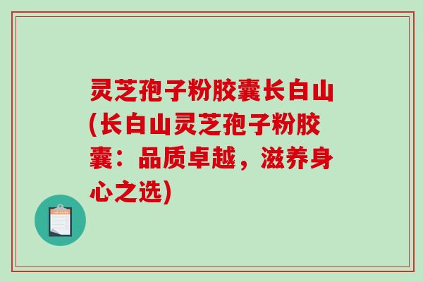 灵芝孢子粉胶囊长白山(长白山灵芝孢子粉胶囊：品质卓越，滋养身心之选)