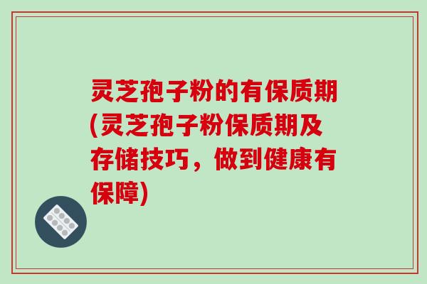 灵芝孢子粉的有保质期(灵芝孢子粉保质期及存储技巧，做到健康有保障)