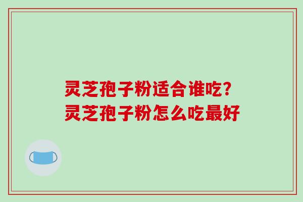 灵芝孢子粉适合谁吃？灵芝孢子粉怎么吃最好