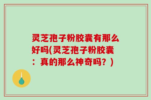 灵芝孢子粉胶囊有那么好吗(灵芝孢子粉胶囊：真的那么神奇吗？)