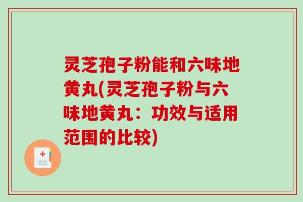 灵芝孢子粉能和六味地黄丸(灵芝孢子粉与六味地黄丸：功效与适用范围的比较)