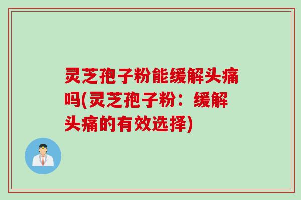 灵芝孢子粉能缓解头痛吗(灵芝孢子粉：缓解头痛的有效选择)