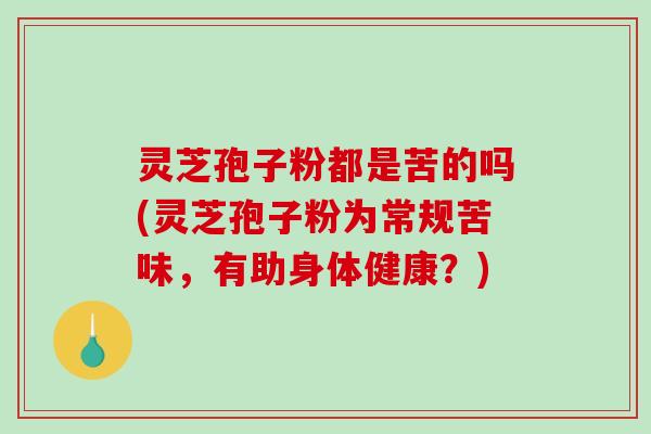 灵芝孢子粉都是苦的吗(灵芝孢子粉为常规苦味，有助身体健康？)