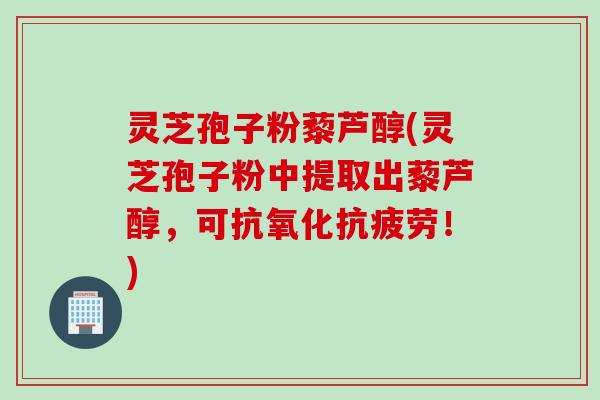 灵芝孢子粉藜芦醇(灵芝孢子粉中提取出藜芦醇,可!) 灵芝孢子粉藜芦醇(灵芝孢子粉中提取出藜芦醇,可!)