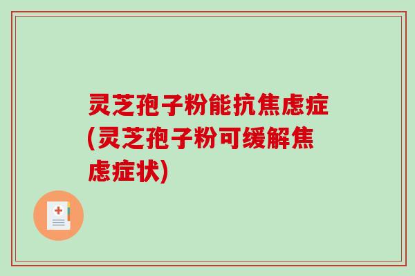 灵芝孢子粉能抗焦虑症(灵芝孢子粉可缓解焦虑症状)