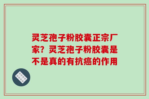 灵芝孢子粉胶囊正宗厂家？灵芝孢子粉胶囊是不是真的有抗癌的作用
