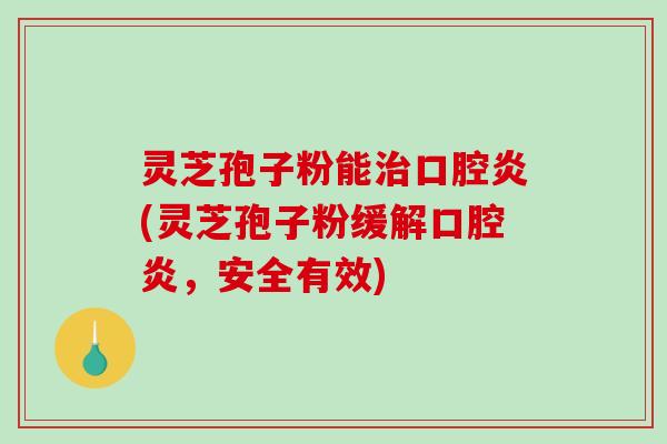灵芝孢子粉能治口腔炎(灵芝孢子粉缓解口腔炎，安全有效)