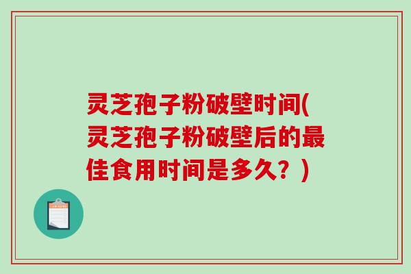 灵芝孢子粉破壁时间(灵芝孢子粉破壁后的佳食用时间是多久？)