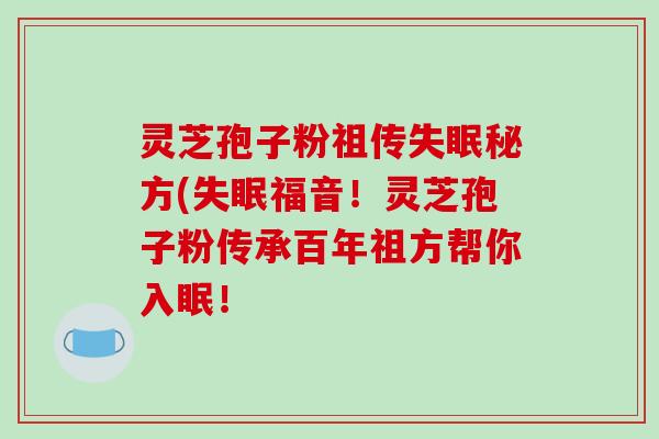 灵芝孢子粉祖传失眠秘方(失眠福音！灵芝孢子粉传承百年祖方帮你入眠！