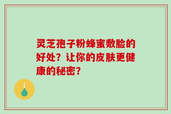 灵芝孢子粉蜂蜜敷脸的好处？让你的皮肤更健康的秘密？