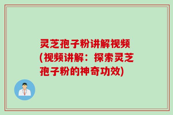灵芝孢子粉讲解视频 (视频讲解：探索灵芝孢子粉的神奇功效)