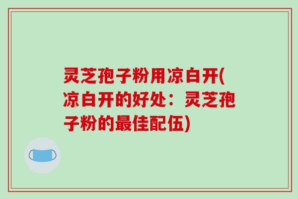 灵芝孢子粉用凉白开(凉白开的好处：灵芝孢子粉的最佳配伍)