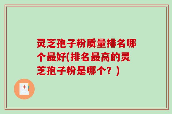 灵芝孢子粉质量排名哪个最好(排名最高的灵芝孢子粉是哪个？)