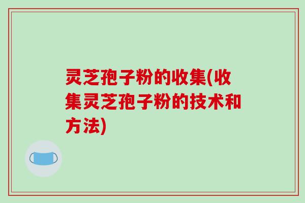 灵芝孢子粉的收集(收集灵芝孢子粉的技术和方法)