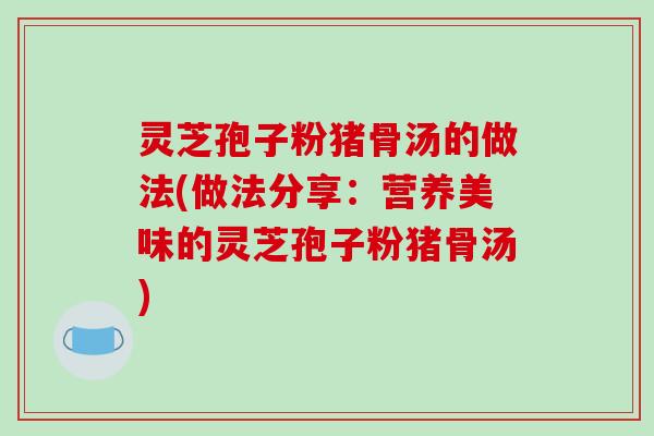 灵芝孢子粉猪骨汤的做法(做法分享：营养美味的灵芝孢子粉猪骨汤)
