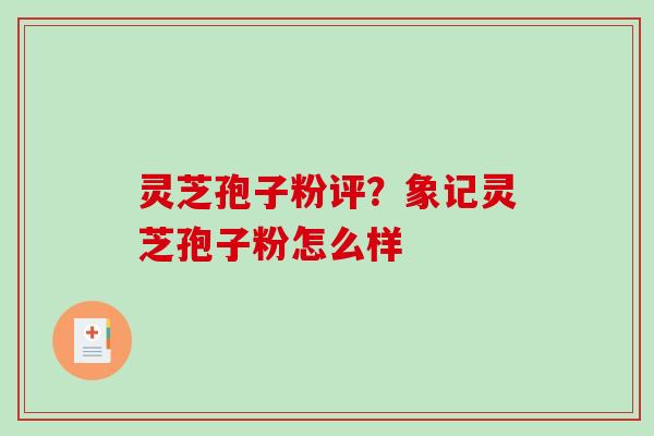 灵芝孢子粉评?象记灵芝孢子粉怎么样 灵芝孢子粉评?象记灵芝孢子粉怎么样