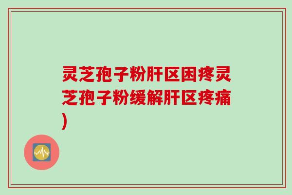 灵芝孢子粉肝区困疼灵芝孢子粉缓解肝区疼痛)