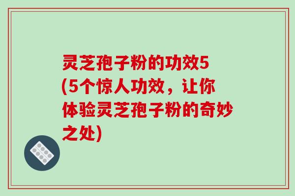 灵芝孢子粉的功效5 (5个惊人功效，让你体验灵芝孢子粉的奇妙之处)