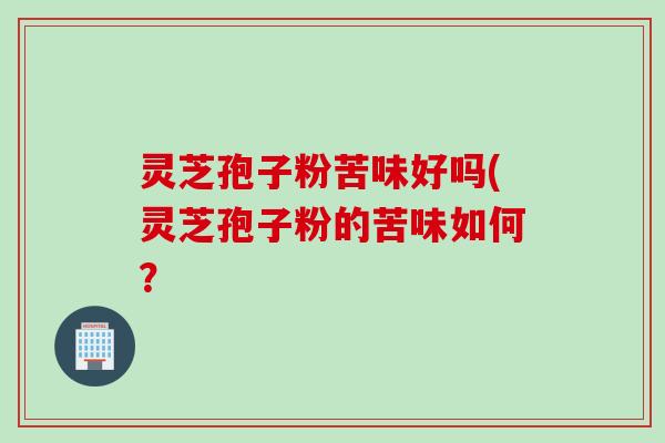灵芝孢子粉苦味好吗(灵芝孢子粉的苦味如何？