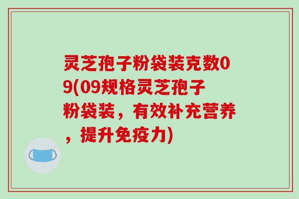 灵芝孢子粉袋装克数09(09规格灵芝孢子粉袋装，有效补充营养，提升免疫力)