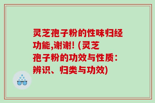 灵芝孢子粉的性味归经功能,谢谢! (灵芝孢子粉的功效与性质：辨识、归类与功效)