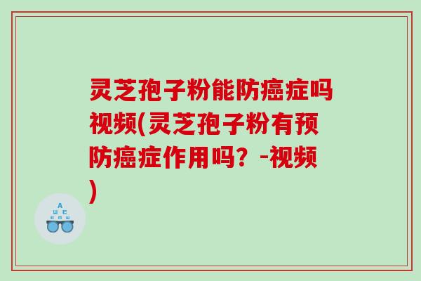 灵芝孢子粉能防癌症吗视频(灵芝孢子粉有预防癌症作用吗？-视频)
