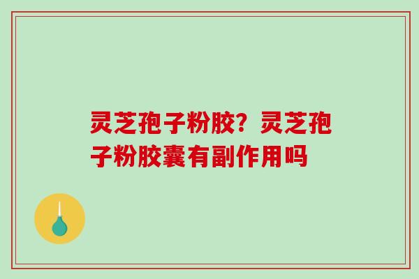 灵芝孢子粉胶？灵芝孢子粉胶囊有副作用吗